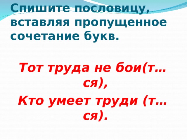 Спишите пословицу, вставляя пропущенное сочетание букв. Тот труда не бои(т…ся), Кто умеет труди (т…ся).  