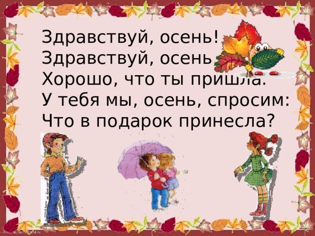 Здравствуй, осень! Здравствуй, осень, Хорошо, что ты пришла. У тебя мы, осень, спросим: Что в подарок принесла? 