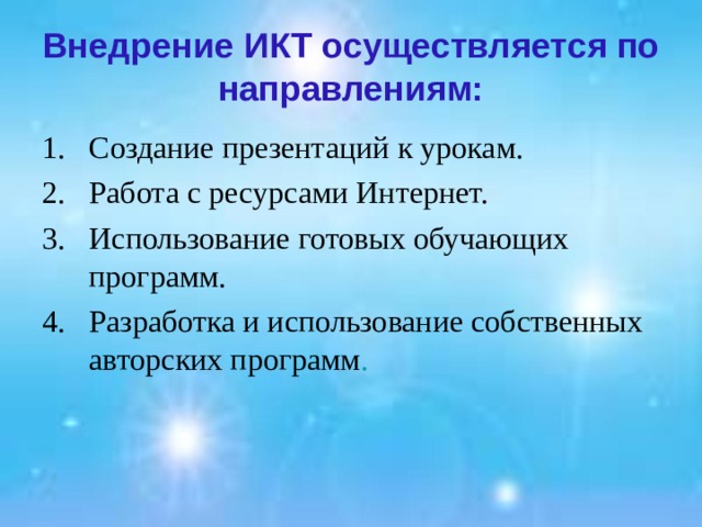 Внедрение ИКТ осуществляется по направлениям: Создание презентаций к урокам. Работа с ресурсами Интернет. Использование готовых обучающих программ. Разработка и использование собственных авторских программ .   
