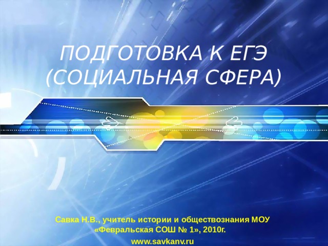ПОДГОТОВКА К ЕГЭ  (СОЦИАЛЬНАЯ СФЕРА) Савка Н.В., учитель истории и обществознания МОУ «Февральская СОШ № 1», 2010г. www.savkanv.ru 