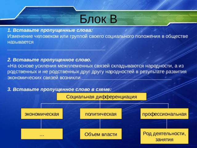 1. Вставьте пропущенные слова: Изменение человеком или группой своего социального положения в обществе называется ____________________________________  2. Вставьте пропущенное слово. «На основе усиления межплеменных связей складываются народности, а из родственных и не родственных друг другу народностей в результате развития экономических связей возникли _________________________________  3. Вставьте пропущенное слово в схеме: 