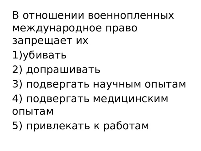 В отношении военнопленных международное право запрещает их 1)убивать 2) допрашивать 3) подвергать научным опытам 4) подвергать медицинским опытам 5) привлекать к работам 