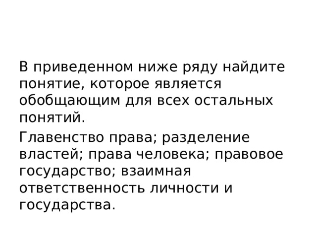 В приведенном ниже ряду найдите понятие, которое является обобщающим для всех остальных понятий. Главенство права; разделение властей; права человека; правовое государство; взаимная ответственность личности и государства. 