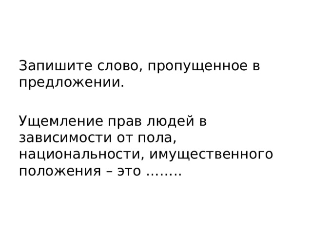 Запишите слово, пропущенное в предложении. Ущемление прав людей в зависимости от пола, национальности, имущественного положения – это …….. 