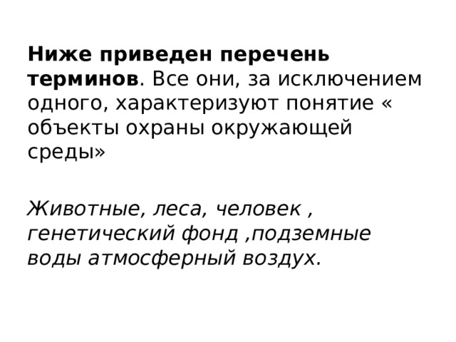 Ниже приведен перечень терминов . Все они, за исключением одного, характеризуют понятие « объекты охраны окружающей среды»  Животные, леса, человек , генетический фонд ,подземные воды атмосферный воздух. 