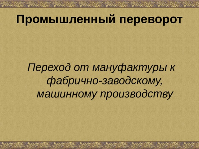 Промышленный переворот Переход от мануфактуры к фабрично-заводскому, машинному производству 