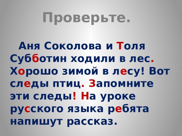 Проверьте.  Аня Соколова и Т оля Суб б отин ходили в лес . Х о рошо зимой в л е су! Вот сл е ды птиц . З апомните эти следы !  Н а уроке ру с ского языка р е бята напишут рассказ. 