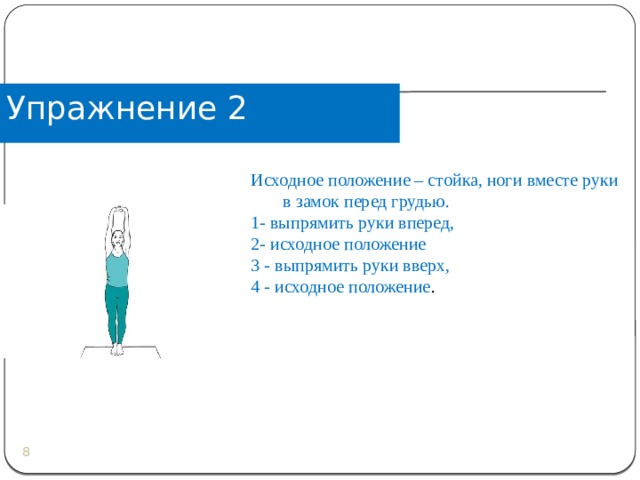 Упражнение 2 Исходное положение – стойка, ноги вместе руки в замок перед грудью. 1- выпрямить руки вперед, 2- исходное положение 3 - выпрямить руки вверх, 4 - исходное положение .  