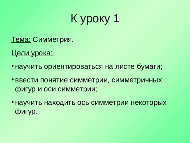 К уроку 1 Тема: Симметрия. Цели урока: научить ориентироваться на листе бумаги; ввести понятие симметрии, симметричных фигур и оси симметрии; научить находить ось симметрии некоторых фигур. 