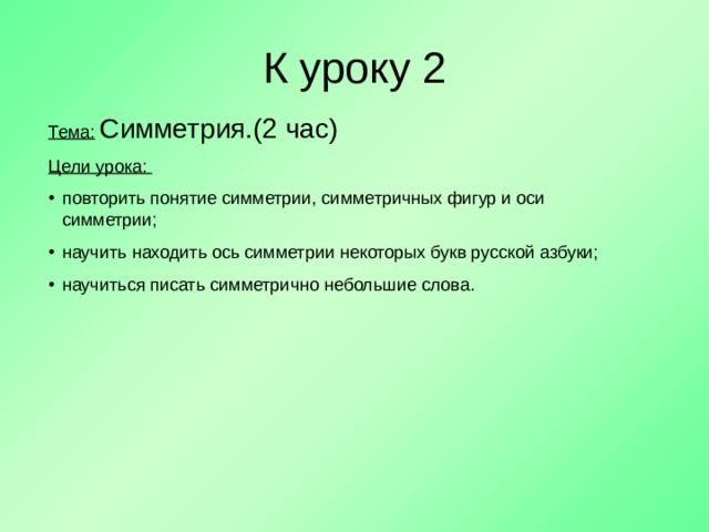 К уроку 2 Тема:  Симметрия. (2 час) Цели урока: повторить понятие симметрии, симметричных фигур и оси симметрии; научить находить ось симметрии некоторых букв русской азбуки; научиться писать симметрично небольшие слова. 