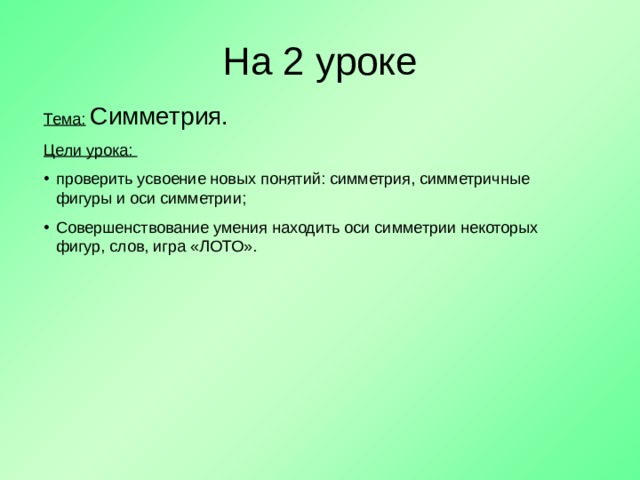 На 2 уроке Тема:  Симметрия. Цели урока: проверить усвоение новых понятий: симметрия, симметричные фигуры и оси симметрии; Совершенствование умения находить оси симметрии некоторых фигур, слов, игра «ЛОТО». 