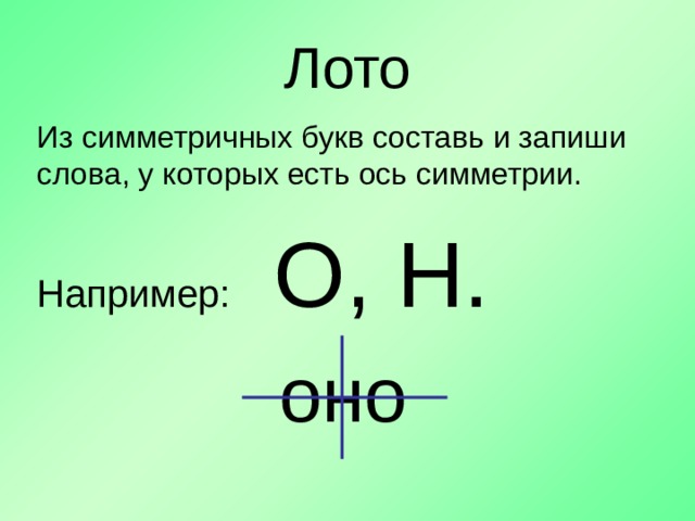 Лото Из симметричных букв составь и запиши слова, у которых есть ось симметрии. Например: О, Н. оно 