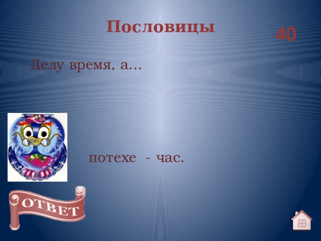 Пословицы 40 Делу время, а... потехе - час. 