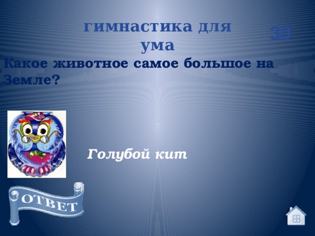 гимнастика для ума 30 Какое животное самое большое на Земле? Голубой кит 