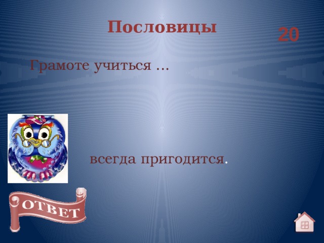 Пословицы 20 Грамоте учиться ... всегда пригодится . 