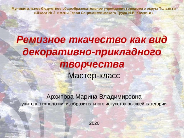 Муниципальное бюджетное общеобразовательное учреждение городского округа Тольятти «Школа № 2 имени Героя Социалистического Труда И.В. Комзина» Ремизное ткачество как вид декоративно-прикладного творчества Мастер-класс Архипова Марина Владимировна учитель технологии, изобразительного искусства высшей категории 2020 