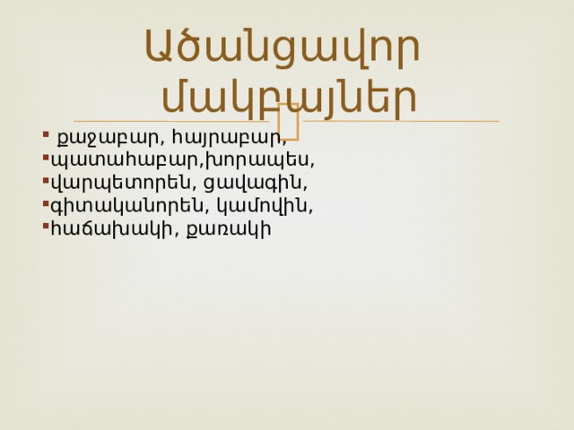 Ածանցավոր մակբայներ  քաջաբար, հայրաբար, պատահաբար,խորապես, վարպետորեն, ցավագին, գիտականորեն, կամովին, հաճախակի, քառակի  