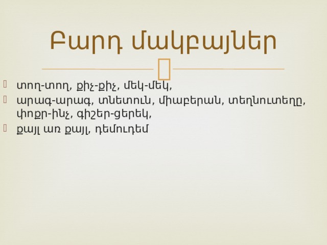 Բարդ մակբայներ տող-տող, քիչ-քիչ, մեկ-մեկ, արագ-արագ, տնետուն, միաբերան, տեղնուտեղը, փոքր-ինչ, գիշեր-ցերեկ, քայլ առ քայլ, դեմուդեմ 