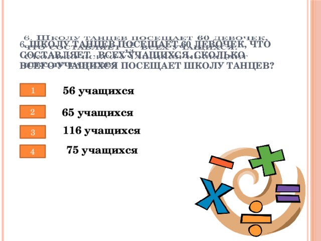 6. Школу танцев посещает 60 девочек, что составляет  всех учащихся. Сколько всего учащихся посещает школу танцев?   56 учащихся 1 65 учащихся 2 116 учащихся 3 75 учащихся 4 