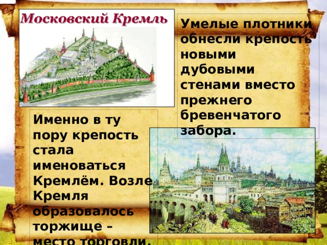 Умелые плотники обнесли крепость новыми дубовыми стенами вместо прежнего бревенчатого забора. Именно в ту пору крепость стала именоваться Кремлём. Возле Кремля образовалось торжище – место торговли. 