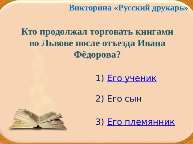 Викторина «Русский друкарь» Кто продолжал торговать книгами во Львове после отъезда Ивана Фёдорова? 1) Его ученик 2) Его сын 3) Его племянник 