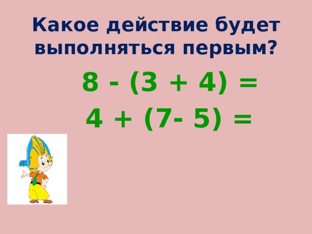 Какое действие будет выполняться первым?  8 - (3 + 4) =  4 + (7- 5) = 