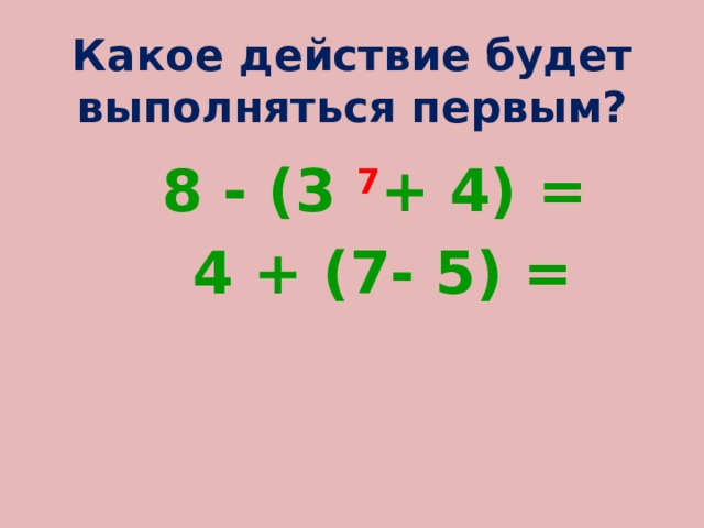 Какое действие будет выполняться первым?  8 - (3 7 + 4) =  4 + (7- 5) = 