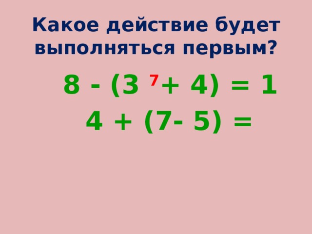 Какое действие будет выполняться первым?  8 - (3 7 + 4) = 1  4 + (7- 5) = 
