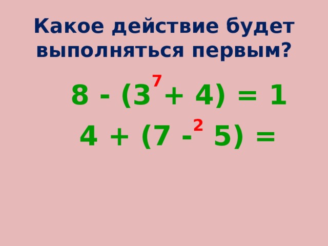 Какое действие будет выполняться первым?  8 - (3 7 + 4) = 1  4 + (7 - 2 5) = 