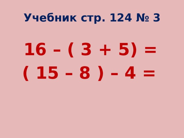 Учебник стр. 124 № 3  16 – ( 3 + 5) = ( 15 – 8 ) – 4 = 
