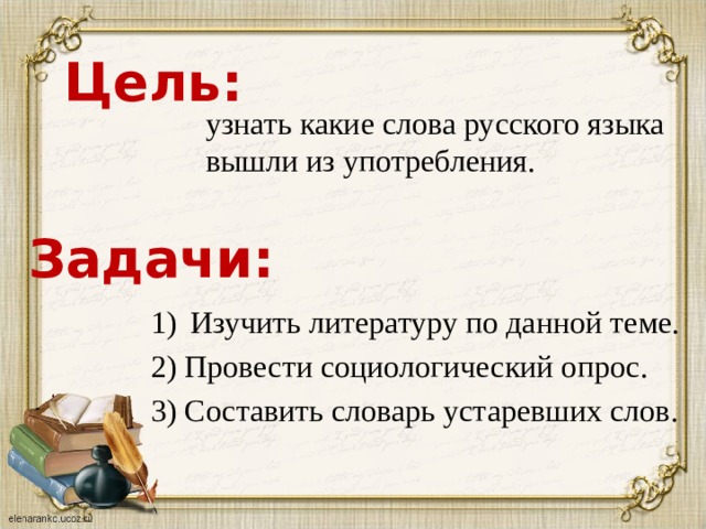 Цель: узнать какие слова русского языка вышли из употребления. Задачи: Изучить литературу по данной теме. 2) Провести социологический опрос. 3) Составить словарь устаревших слов. 