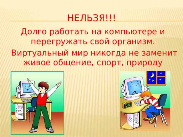 НЕЛЬЗЯ!!! Долго работать на компьютере и перегружать свой организм.  Виртуальный мир никогда не заменит живое общение, спорт, природу 