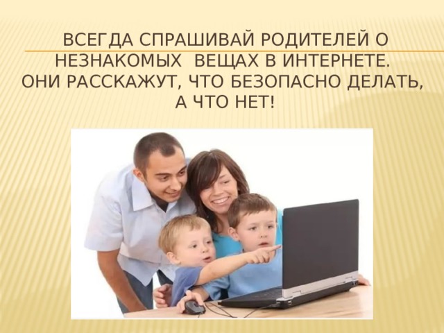 Всегда спрашивай родителей о незнакомых вещах в Интернете.  Они расскажут, что безопасно делать,  а что нет!   