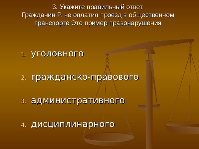 3. Укажите правильный ответ.  Гражданин Р. не оплатил проезд в общественном транспорте Это пример правонарушения   уголовного   гражданско-правового   административного   дисциплинарного 