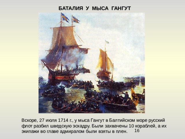 БАТАЛИЯ У МЫСА ГАНГУТ Вскоре, 27 июля 1714 г., у мыса Гангут в Балтийском море русский флот разбил шведскую эскадру. Были захвачены 10 кораблей, а их экипажи во главе адмиралом были взяты в плен. 