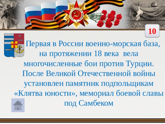 10  Первая в России военно-морская база, на протяжении 18 века вела многочисленные бои против Турции. После Великой Отечественной войны установлен памятник подпольщикам «Клятва юности», мемориал боевой славы под Самбеком 