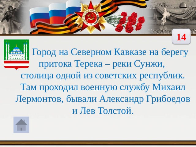 14  Город на Северном Кавказе на берегу притока Терека – реки Сунжи, столица одной из советских республик. Там проходил военную службу Михаил Лермонтов, бывали Александр Грибоедов и Лев Толстой. 