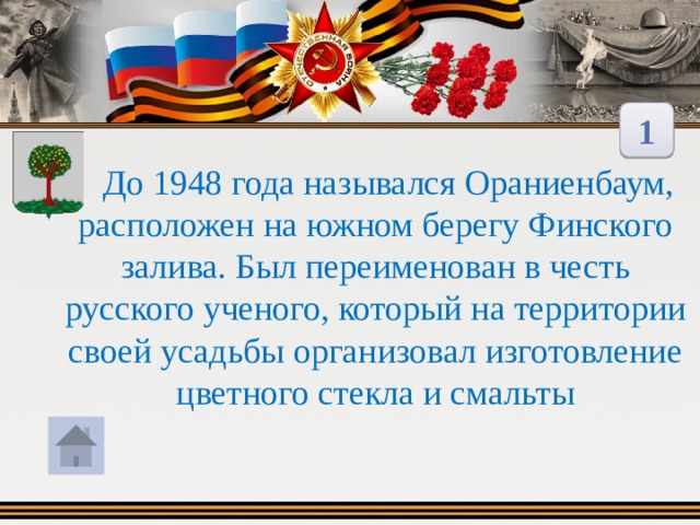 1  До 1948 года назывался Ораниенбаум, расположен на южном берегу Финского залива. Был переименован в честь русского ученого, который на территории своей усадьбы организовал изготовление цветного стекла и смальты 