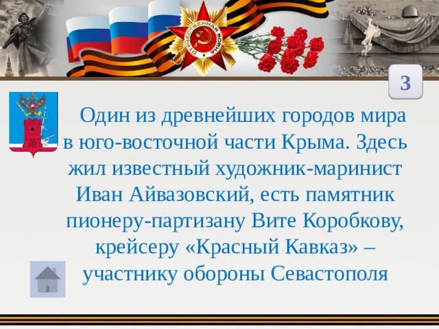 3  Один из древнейших городов мира в юго-восточной части Крыма. Здесь жил известный художник-маринист Иван Айвазовский, есть памятник пионеру-партизану Вите Коробкову, крейсеру «Красный Кавказ» – участнику обороны Севастополя 