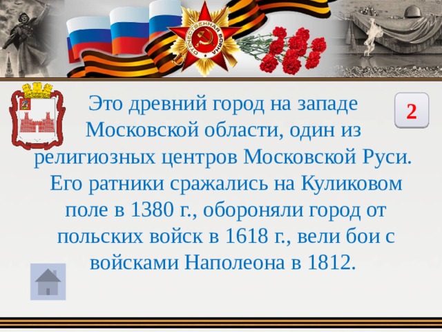 Это древний город на западе Московской области, один из религиозных центров Московской Руси. Его ратники сражались на Куликовом поле в 1380 г., обороняли город от польских войск в 1618 г., вели бои с войсками Наполеона в 1812. 2 