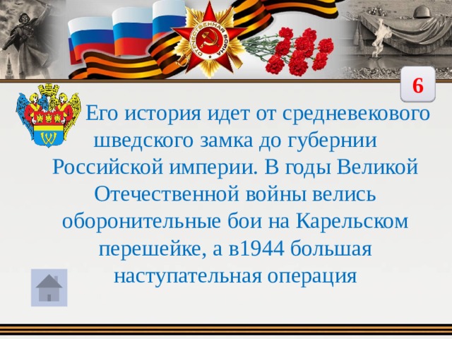 6  Его история идет от средневекового шведского замка до губернии Российской империи. В годы Великой Отечественной войны велись оборонительные бои на Карельском перешейке, а в1944 большая наступательная операция 