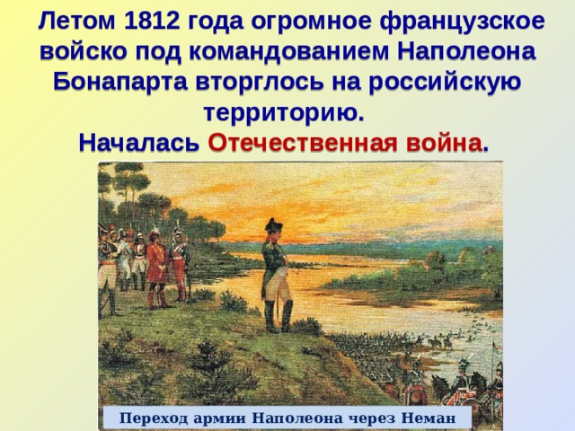  Летом 1812 года огромное французское войско под командованием Наполеона Бонапарта вторглось на российскую территорию. Началась Отечественная война . Переход армии Наполеона через Неман 