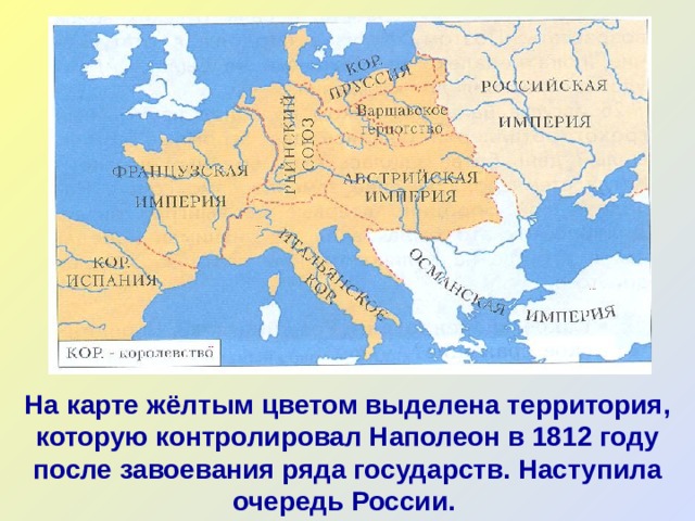 На карте жёлтым цветом выделена территория, которую контролировал Наполеон в 1812 году после завоевания ряда государств. Наступила очередь России. 