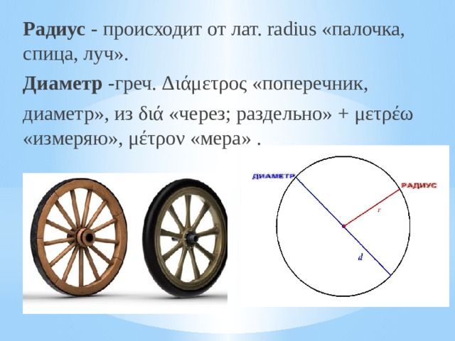 Радиус - происходит от лат. radius «палочка, спица, луч». Диаметр -греч. Διάμετρος «поперечник,  диаметр», из διά «через; раздельно» + μετρέω «измеряю», μέτρον «мера» . 