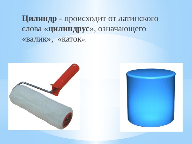 Цилиндр - происходит от латинского слова « цилиндрус », означающего «валик», «каток ». 