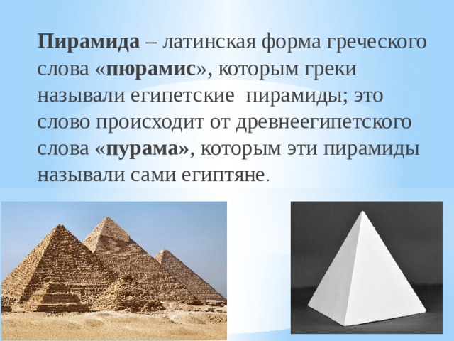 Пирамида – латинская форма греческого слова « пюрамис », которым греки называли египетские пирамиды; это слово происходит от древнеегипетского слова « пурама» , которым эти пирамиды называли сами египтяне . 