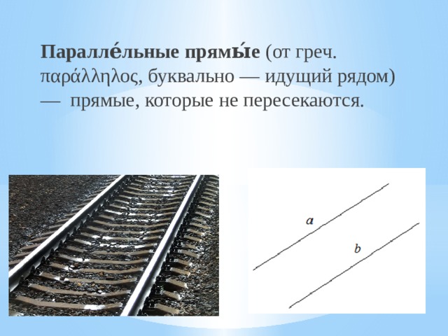 Паралле́льные прямы́е (от греч. παράλληλος, буквально — идущий рядом) — прямые, которые не пересекаются. 