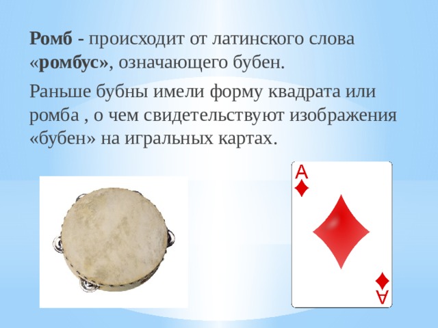 Ромб - происходит от латинского слова « ромбус» , означающего бубен. Раньше бубны имели форму квадрата или ромба , о чем свидетельствуют изображения «бубен» на игральных картах. 