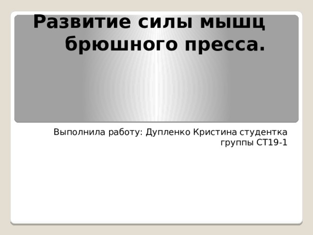 Развитие силы мышц брюшного пресса. Выполнила работу: Дупленко Кристина студентка группы СТ19-1 