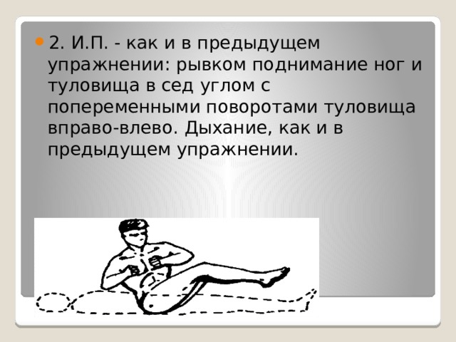 2. И.П. - как и в предыдущем упражнении: рывком поднимание ног и туловища в сед углом с попеременными поворотами туловища вправо-влево. Дыхание, как и в предыдущем упражнении. 